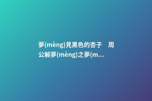 夢(mèng)見黑色的杏子　周公解夢(mèng)之夢(mèng)到黑色的杏子
